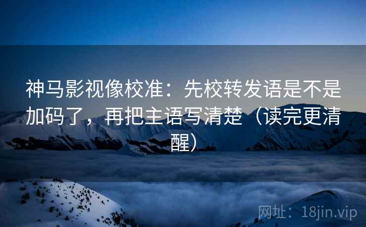 神马影视像校准：先校转发语是不是加码了，再把主语写清楚（读完更清醒）