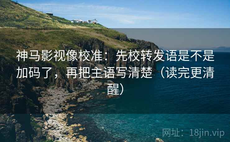 神马影视像校准：先校转发语是不是加码了，再把主语写清楚（读完更清醒）  第2张
