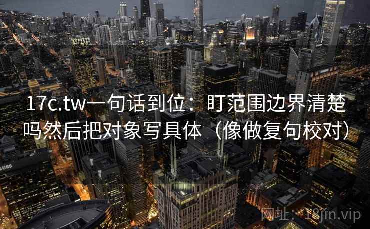 17c.tw一句话到位：盯范围边界清楚吗然后把对象写具体（像做复句校对）