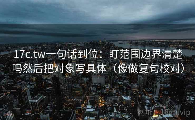 17c.tw一句话到位:盯范围边界清楚吗然后把对象写具体(像做复句校对) 第2张 17c.tw一句话到位:盯范围边界清楚吗然后把对象写具体(像做复句校对) 第2张