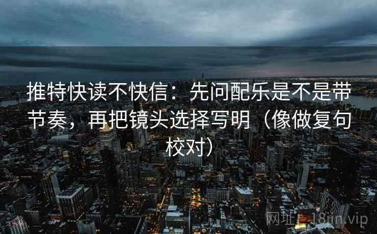 推特快读不快信：先问配乐是不是带节奏，再把镜头选择写明（像做复句校对）