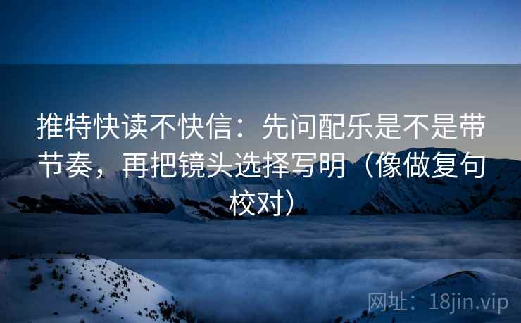 推特快读不快信:先问配乐是不是带节奏,再把镜头选择写明(像做复句校对) 第2张 推特快读不快信:先问配乐是不是带节奏,再把镜头选择写明(像做复句校对) 第2张