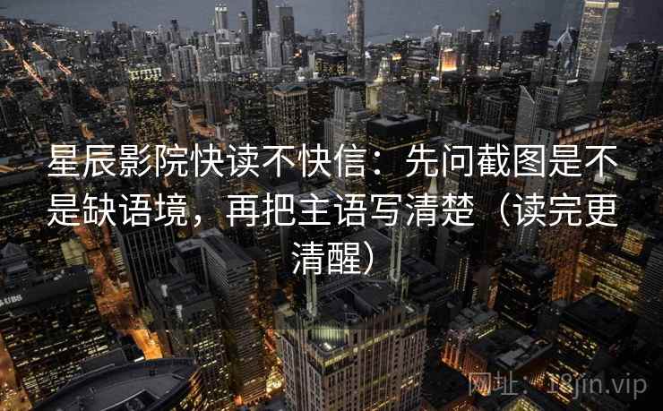 星辰影院快读不快信：先问截图是不是缺语境，再把主语写清楚（读完更清醒）